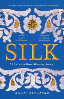 Silk : A History in Three Metamorphoses by Aarathi Prasad
