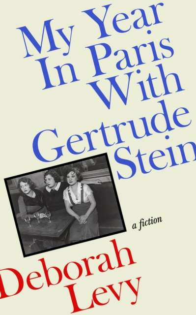 My Year in Paris with Gertrude Stein : A Fiction by Deborah Levy