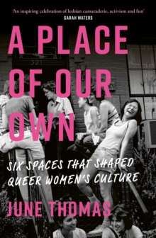 A Place of Our Own : Six Spaces That Shaped Queer Women's Culture - 'An inspiring celebration of lesbian camaraderie, activism and fun' (Sarah Waters) by June Thomas