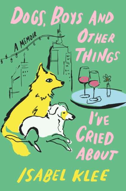 Dogs, Boys and Other Things I've Cried About : The Instant Sunday Times Bestseller by Isabel Klee