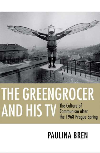 The Greengrocer and His TV : The Culture of Communism After the 1968 Prague Spring by Paulina Bren