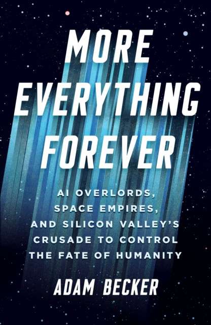 More Everything Forever : AI Overlords, Space Empires, and Silicon Valley's Crusade to Control the Fate of Humanity by Adam Becker