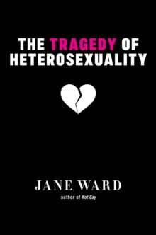 The Tragedy of Heterosexuality by Jane Ward