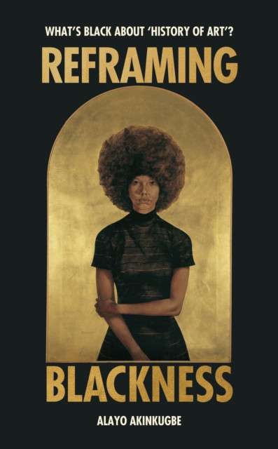 Reframing Blackness by Alayo Akinkugbe