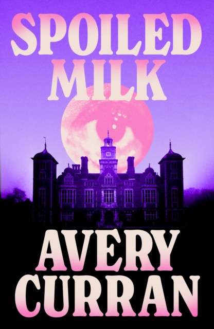 Spoiled Milk : 'A truly impeccable novel' Julia Armfield by Avery Curran