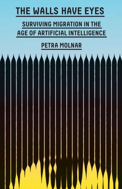 The Walls Have Eyes : Surviving Migration in the Age of Artificial Intelligence by Petra Molnar
