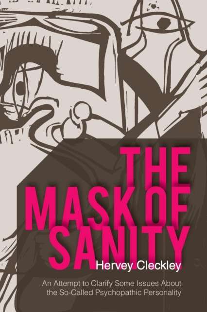 The Mask of Sanity : An Attempt to Clarify Some Issues about the So-Called Psychopathic Personality by Hervey Cleckley
