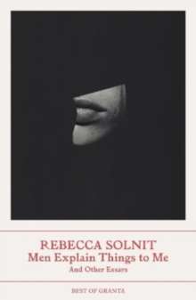 Men Explain Things to Me : And Other Essays by Rebecca Solnit