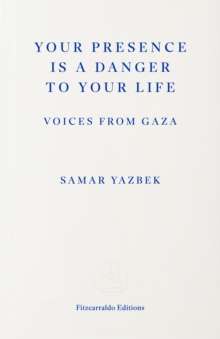 Your Presence Is a Danger to Your Life : Voices from Gaza by Samar Yazbek