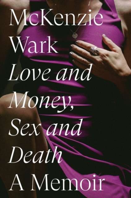 Love and Money, Sex and Death : A Memoir by McKenzie Wark