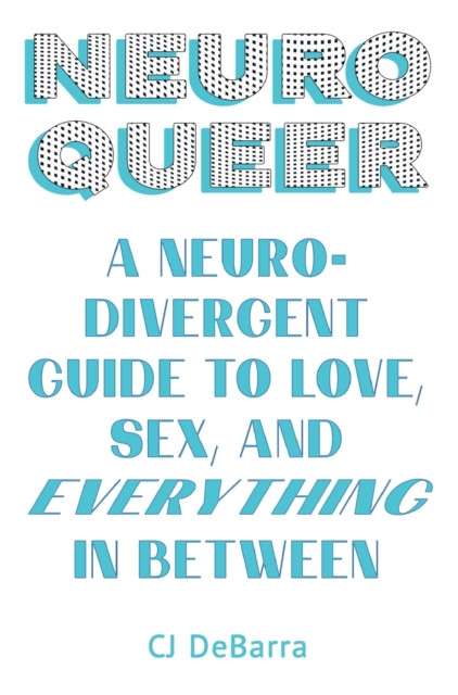 Neuroqueer : A Neurodivergent Guide to Love, Sex, and Everything in Between by Cj Debarra