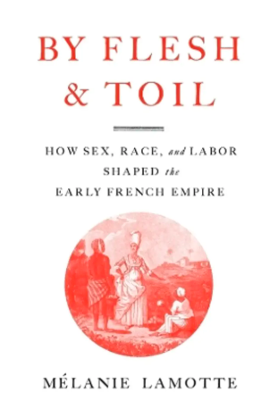 By Flesh and Toil : How Sex, Race, and Labor Shaped the Early French Empire by Melanie Lamotte