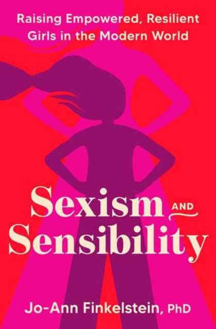 Sexism & Sensibility : Raising Empowered, Resilient Girls in the Modern World by Jo-Ann Finkelstein