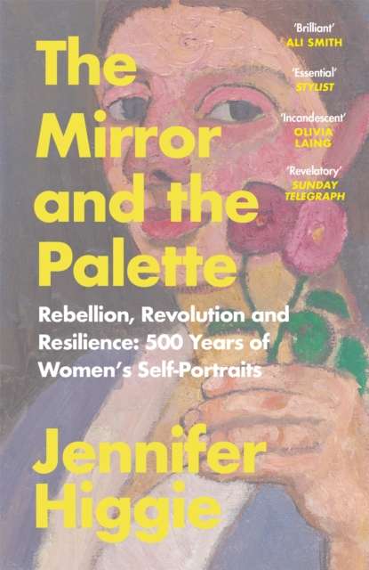 The Mirror and the Palette : Rebellion, Revolution and Resilience: 500 Years of Women's Self-Portraits by Jennifer Higgie