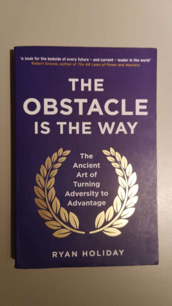 The Obstacle is the Way - The Ancient Art of Turning Adversity to Advantage by Ryan Holiday