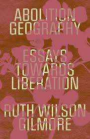 Abolition Geography : Essays Towards Liberation by Ruth Wilson Gilmore