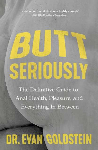 Butt Seriously : The Definitive Guide to Anal Health, Pleasure and Everything In-Between by Evan Goldstein