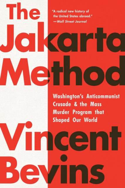 The Jakarta Method : Washington's Anticommunist Crusade and the Mass Murder Program that Shaped Our World by Vincent Bevins