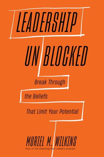 Leadership Unblocked : Break Through the Beliefs That Limit Your Potential by Muriel M. Wilkins