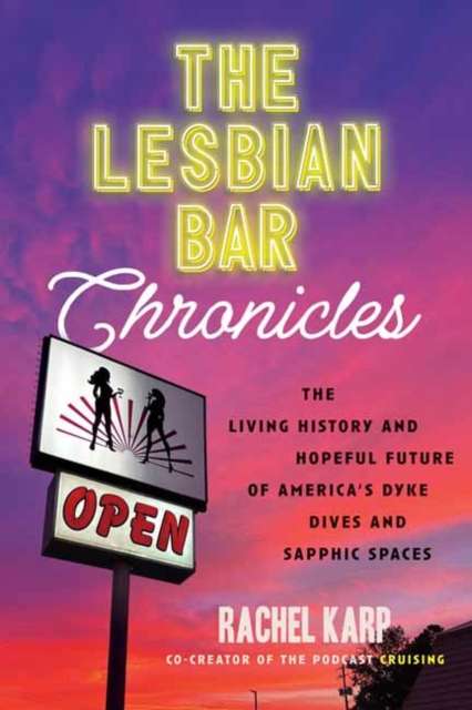 The Lesbian Bar Chronicles : The Living History and Hopeful Future of America's Dyke Dives and Sapphic Spaces by Rachel Karp