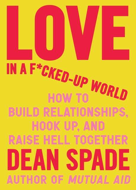 Love in a Fucked-Up World : How to Build Relationships, Hook Up, and Raise Hell, Together by Dean Spade