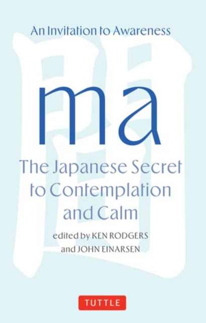 Ma: The Japanese Secret to Contemplation and Calm : An Invitation to Awareness by Ken Rodgers and John Einarsen