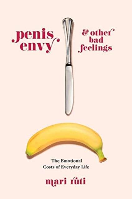 Penis Envy and Other Bad Feelings : The Emotional Costs of Everyday Life by Mari Ruti