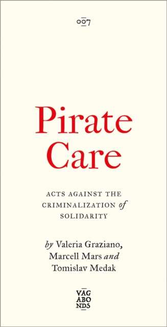 Pirate Care: Acts Against the Criminalization of Solidarity by Valeria Graziano, Marcell Mars, Tomislav Medak