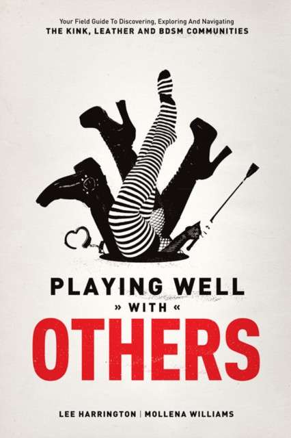 Playing Well With Others : Your Field Guide to Discovering, Exploring and Navigating the Kink, Leather and BDSM Communities by Lee 'Bridgett' Harrington and Mollena Williams