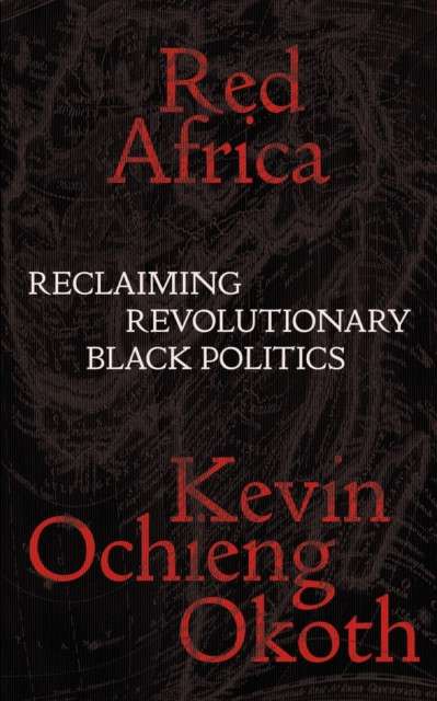 Red Africa: Reclaiming Revolutionary Black Politics by Kevin Ochieng Okoth