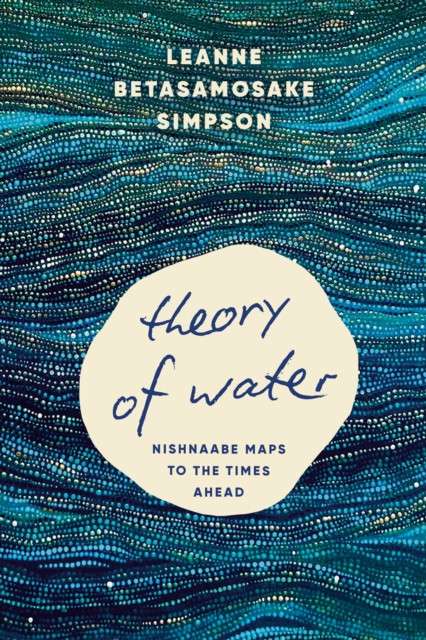 Theory of Water : Nishnaabe Maps to the Times Ahead by Leanne Betasamosake Simpson