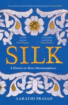 Silk : A History in Three Metamorphoses by Aarathi Prasad