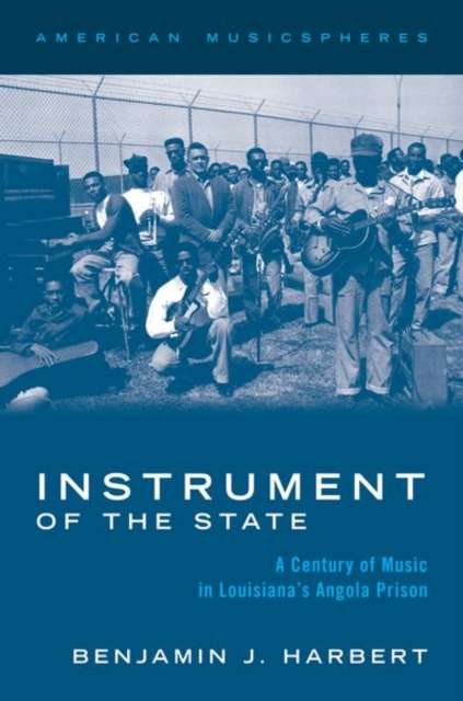 Instrument of the State : A Century of Music in Louisiana's Angola Prison by Benjamin J. Harbert