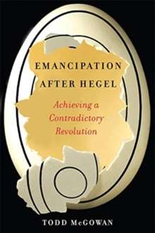 Emancipation After Hegel : Achieving a Contradictory Revolution by Todd McGowan