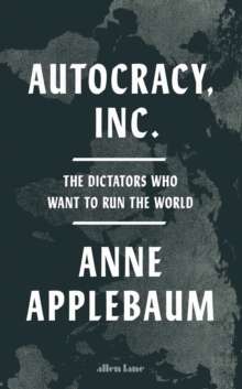 Autocracy, Inc : The Dictators Who Want to Run the World by Anne Applebaum