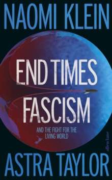 End Times Fascism : And the Fight for the Living World by Naomi Klein and Astra Taylor