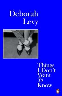 Things I Don't Want to Know : Living Autobiography 1 by Deborah Levy