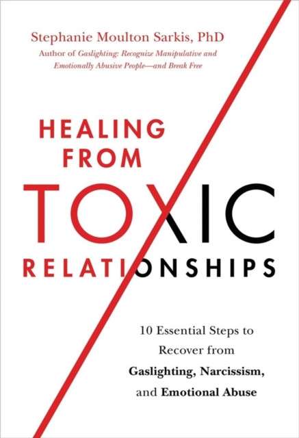 Healing from Toxic Relationships : 10 Essential Steps to Recover from Gaslighting, Narcissism, and Emotional Abuse by Stephanie M Sarkis