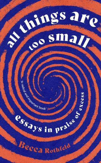 All Things Are Too Small : Essays in Praise of Excess by Becca Rothfeld