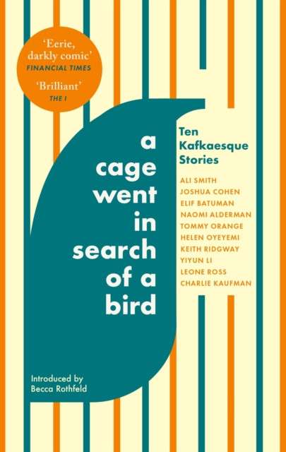 A Cage Went in Search of a Bird : Ten Kafkaesque Stories by Ali Smith (Author) , Tommy Orange (Author) , Naomi Alderman (Author) , Helen Oyeyemi (Author) , Keith Ridgway (Author) , Yiyun Li (Author) , Charlie Kaufman (Author) , Elif Batuman (Author) , Bec
