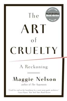 The Art of Cruelty : A Reckoning by Maggie Nelson