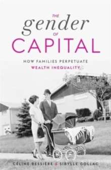 The Gender of Capital : How Families Perpetuate Wealth Inequality by Celine Bessiere and Sibylle Gollac