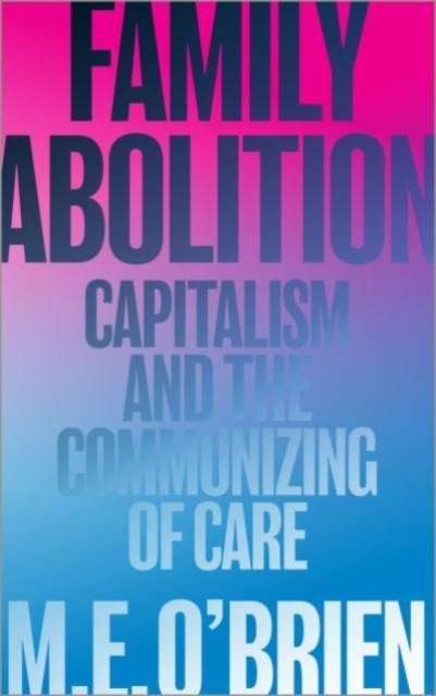 Family Abolition : Capitalism and the Communizing of Care by M.E. O'Brien