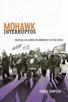 Mohawk Interruptus : Political Life Across the Borders of Settler States by Audra Simpson