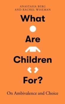 What Are Children For? : On Ambivalence and Choice by Anastasia Berg and Rachel Wiseman