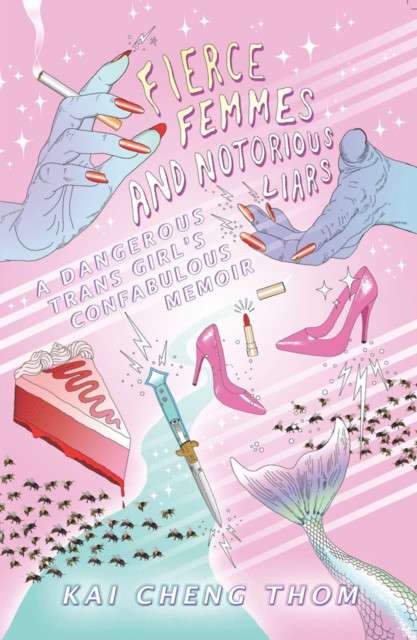 Fierce Femmes And Notorious Liars : A Dangerous Trans Girl's Confabulous Memoir by Kai Cheng Thom
