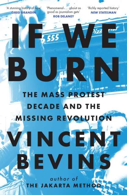 If We Burn: The Mass Protest Decade and the Missing Revolution : 'as good as journalism gets' by Vincent Bevins