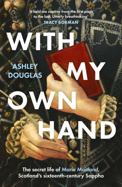 With My Own Hand : The secret life of Marie Maitland, Scotland’s sixteenth-century Sappho by Ashley Douglas  (Hardcover)