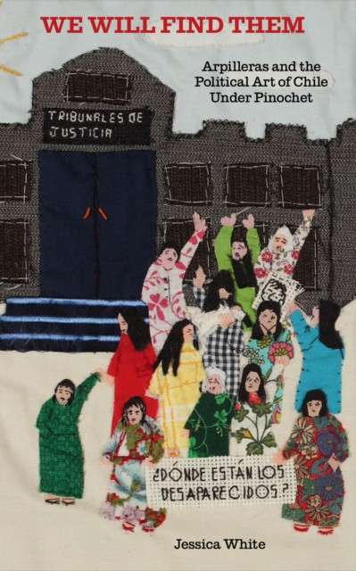 We Will Find Them - Arpilleras and the Political Art of Chile Under Pinochet by Jess White by Jess White