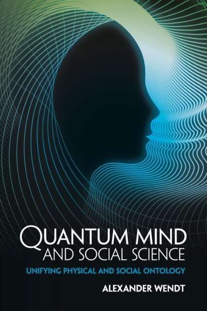 Quantum Mind and Social Science : Unifying Physical and Social Ontology by Alexander Wendt